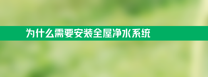 为什么需要安装全屋净水系统？如何配置？