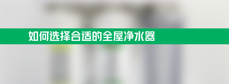 如何选择合适的全屋净水器？