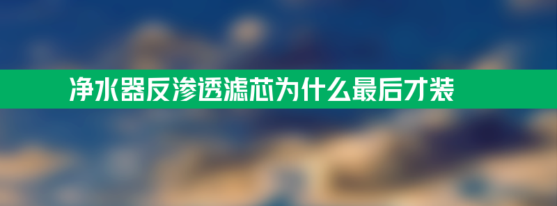 净水器反渗透滤芯为什么最后才装？