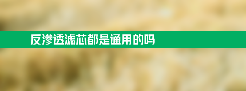 反渗透滤芯都是通用的吗？怎么区分