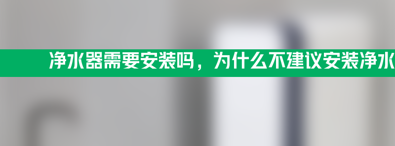 净水器需要安装吗 为什么不建议安装净水器？