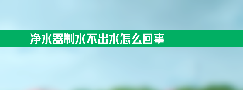 净水器制水不出水怎么回事 净水器制水不出水怎么回事方法