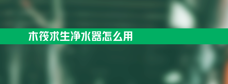 净水器怎么用 木筏求生净水器怎么用？