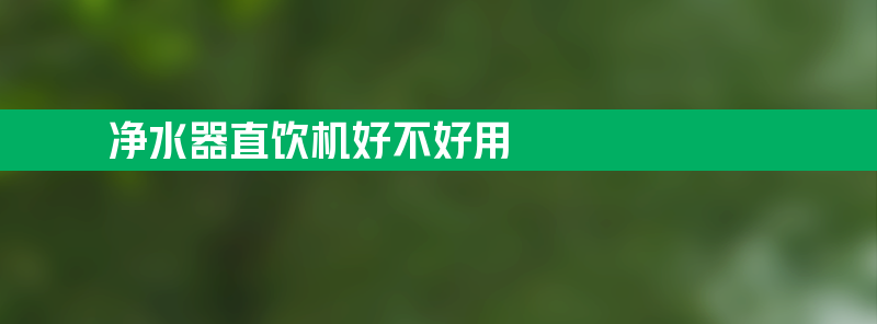 净水器直饮机好吗 净水器直饮机好不好用