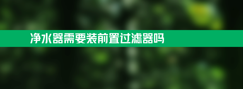 净水器需要装前置过滤器吗 净水器需要装前置过滤器吗方法