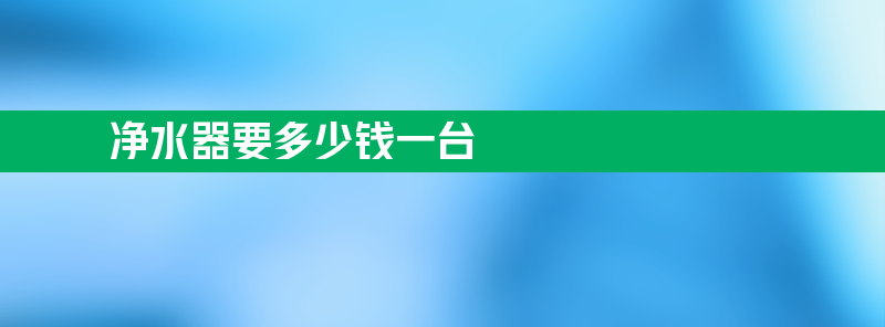 净水器要多少钱一台 净水器要多少钱一台好用？