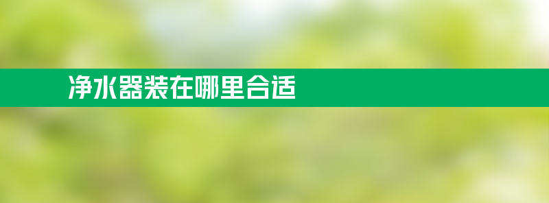 净水器装在哪里合适 净水器装在哪里好？