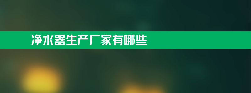 净水器生产厂家有哪些 净水器生产厂家有哪些公司？