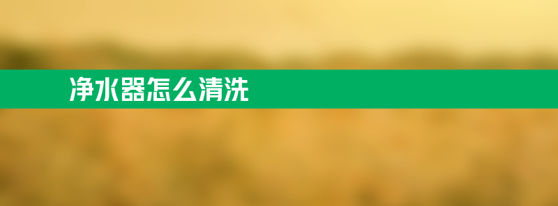 净水器怎么清洗 净水器怎么清洗方法教程