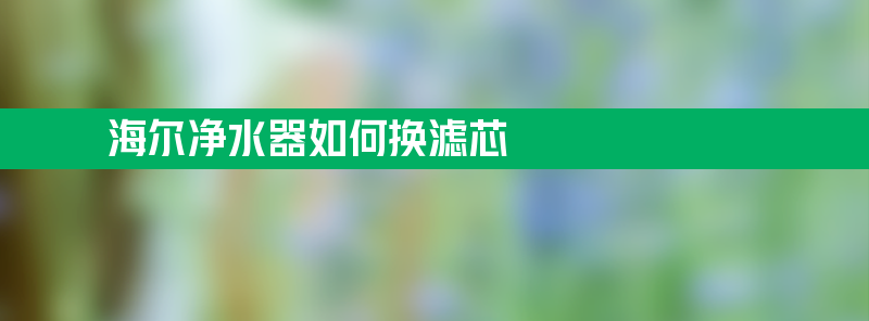 净水器如何换滤芯 海尔净水器如何换滤芯