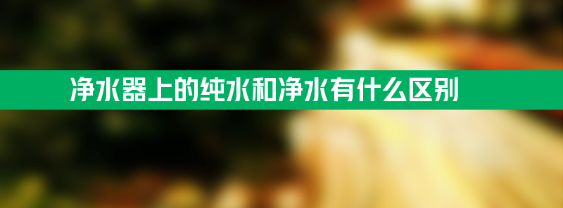 净水器上的纯水和净水有什么区别 净水器的纯水和净水有什么区别