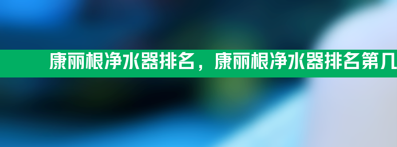 康丽根净水器排名 康丽根净水器排名第几多少钱