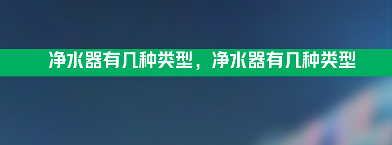 净水器有几种类型 净水器有几种类型？