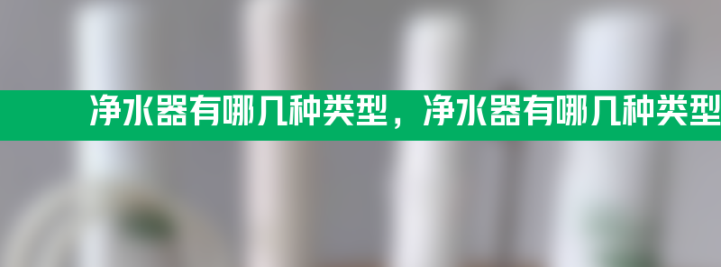 净水器有哪几种类型 净水器有哪几种类型？