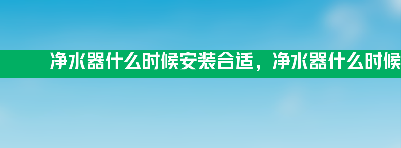 净水器什么时候安装合适 净水器什么时候安装最合适