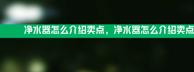 净水器怎么介绍卖点 净水器怎么介绍卖点呢？