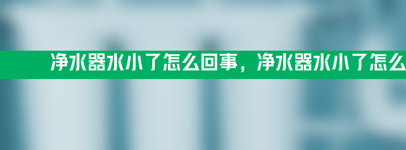 净水器水小了怎么回事 净水器水小了怎么回事啊