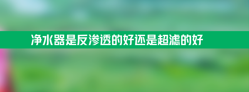 净水器是反渗透的好还是超滤的好 为什么家里不建议安装净水器