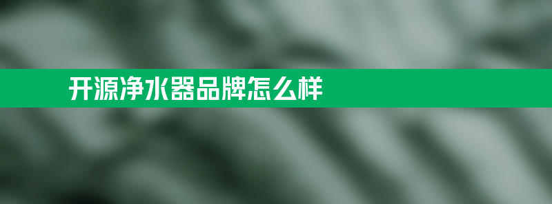 开源净水器品牌怎么样 开源前置过滤器怎么样