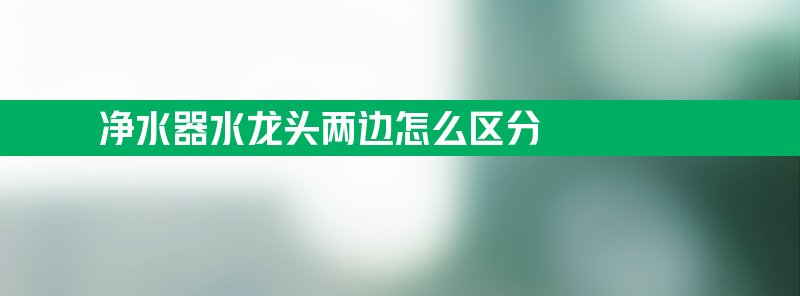 净水器水龙头两边怎么区分 净水器的两个水龙头