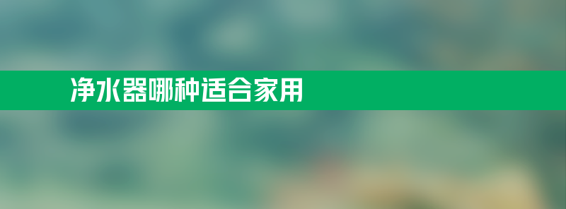 净水器哪种适合家用 净水器什么牌子适合家用