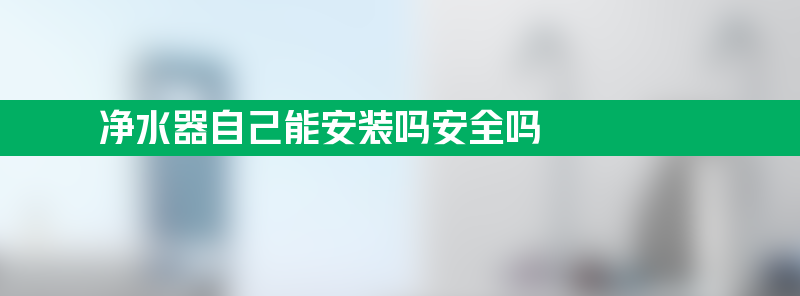 净水器自己能安装吗 净水器自己能安装吗安全吗