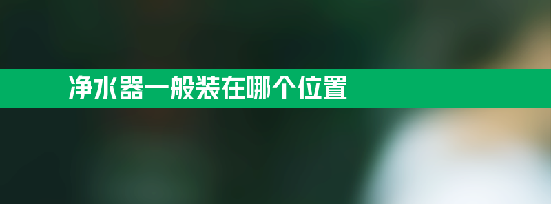 净水器一般装在哪个位置 净水器一般装在哪个位置比较好