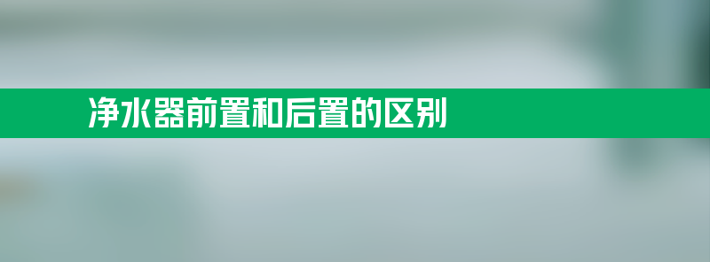 净水器前置 净水器前置和后置的区别