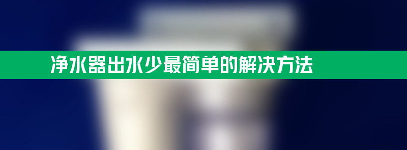 净水器水流越来越小是什么原因 净水器出水少最简单的解决方法