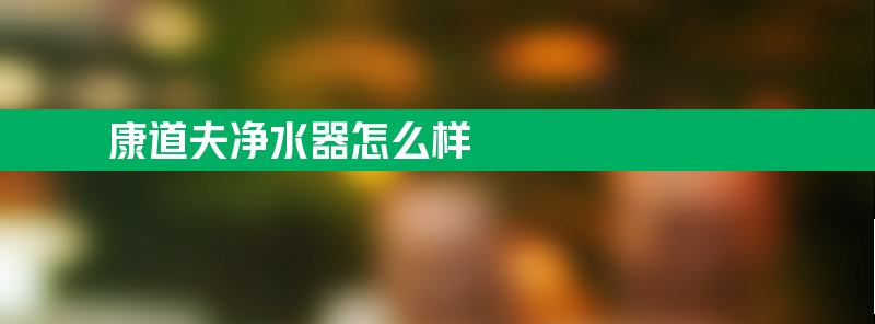 康道夫净水器怎么样 康道夫净水器怎么样复位方法