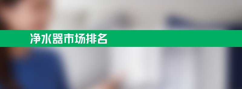 净水器市场 净水器市场排名