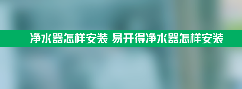 净水器怎样安装 易开得净水器怎样安装