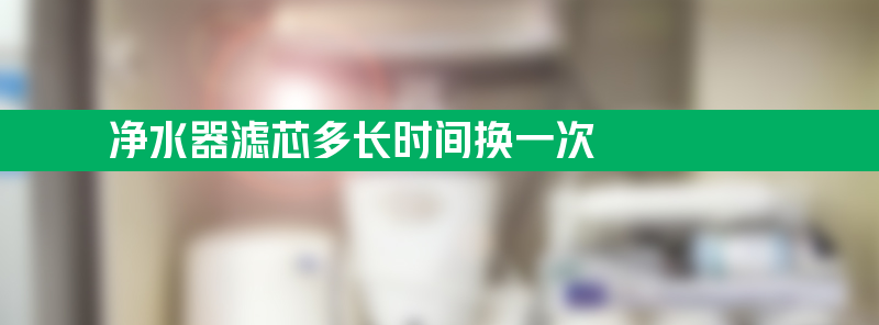 净水器滤芯多长时间换一次 无限极净水器滤芯多长时间换一次