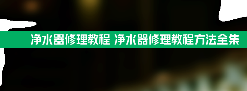 净水器修理教程 净水器修理教程方法全集