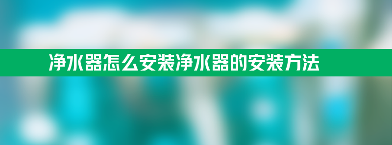 净水器怎么安装净水器的安装方法 净水器怎么安装净水器的安装方法