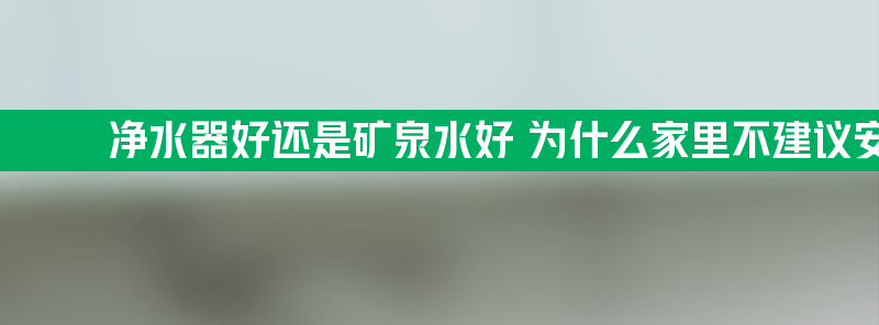 净水器好还是矿泉水好 为什么家里不建议安装净水器