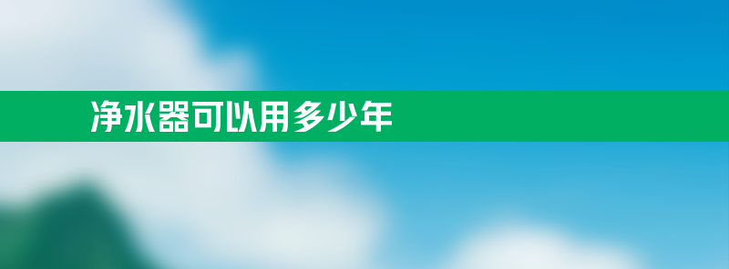 净水器可以用多少年 净水器用多少年合适呢