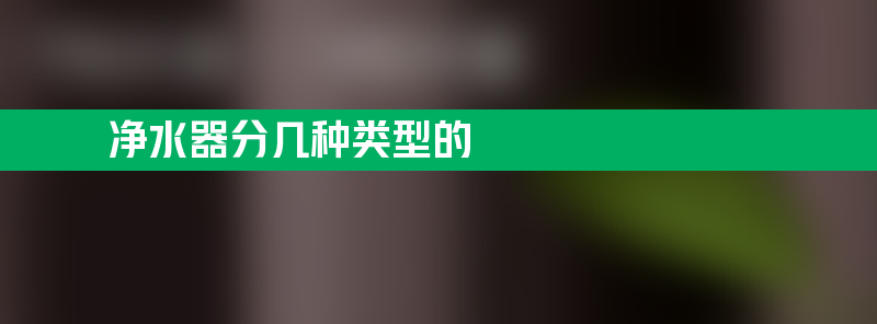 净水器分几种类型的 净水器分哪几种类型