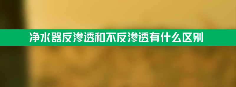 净水器反渗透 净水器反渗透和不反渗透有什么区别