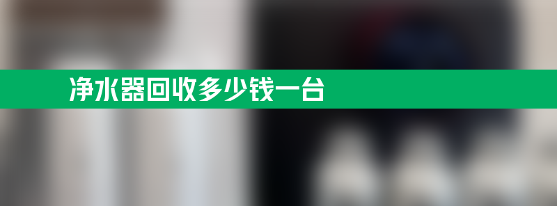 净水器回收多少钱一台 净水器回收