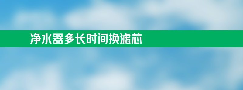 净水器多长时间换滤芯 厨房净水器多长时间换滤芯