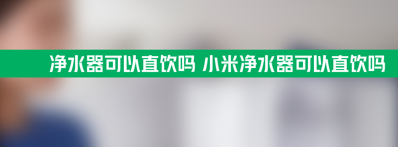 净水器可以直饮吗 小米净水器可以直饮吗