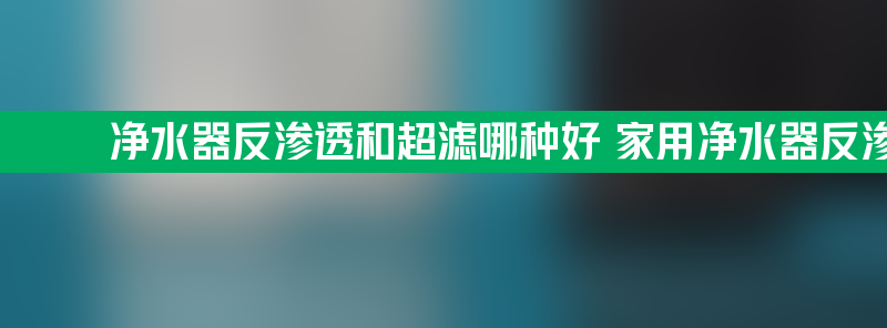 净水器反渗透和超滤哪种好 家用净水器反渗透和超滤哪种好