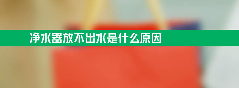 净水器放不出水是什么原因 净水器放不出水是什么原因造成的