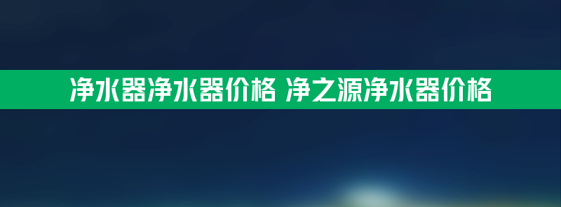 净水器净水器价格 净之源净水器价格