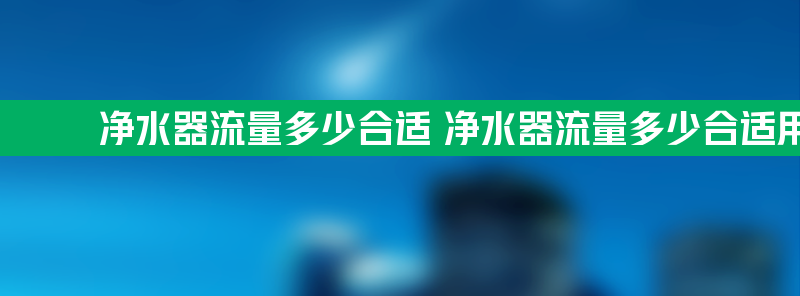 净水器流量多少合适 净水器流量多少合适用