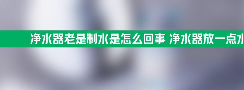 净水器老是制水是怎么回事 净水器放一点水就开始制水