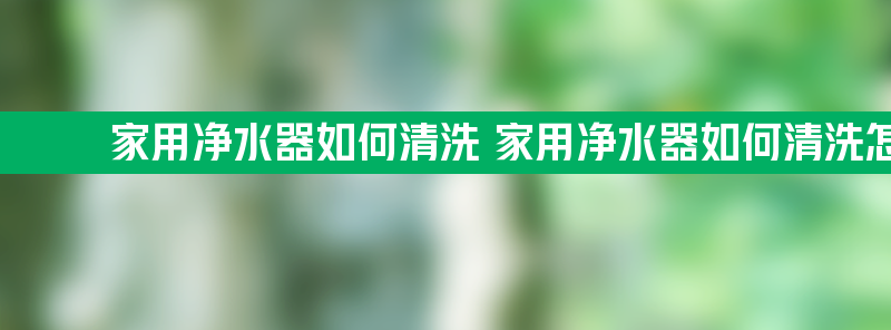 家用净水器如何清洗 家用净水器如何清洗怎样操作