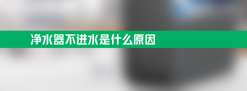 净水器不进水是什么原因 净水器不进水是什么原因？