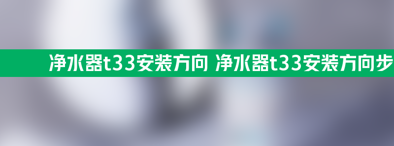 净水器t33安装方向 净水器t33安装方向步骤